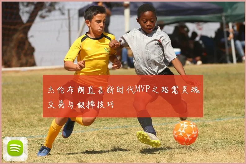 杰伦布朗直言新时代MVP之路需灵魂交易与假摔技巧