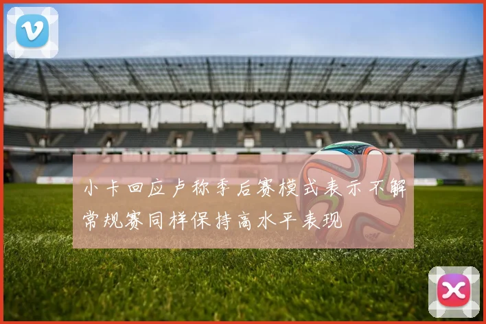 小卡回应卢称季后赛模式表示不解常规赛同样保持高水平表现