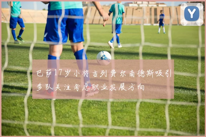 巴萨17岁小将吉列费尔南德斯吸引多队关注考虑职业发展方向