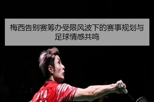 梅西告别赛筹办受限风波下的赛事规划与足球情感共鸣(BOYUSPORTS)